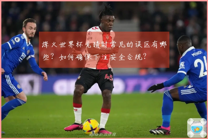 烽火世界杯竞猜时常见的误区有哪些？如何确保下注安全合规？