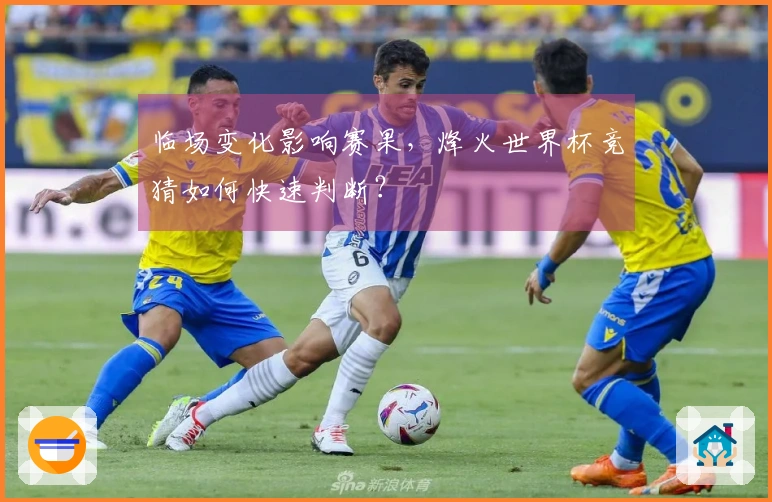 临场变化影响赛果，烽火世界杯竞猜如何快速判断？