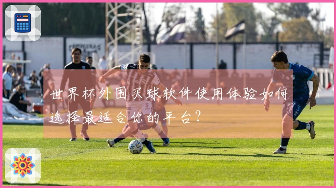 世界杯外围买球软件使用体验如何选择最适合你的平台？