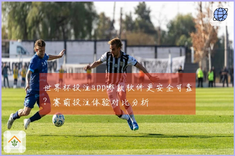 世界杯投注app哪款软件更安全可靠？赛前投注体验对比分析