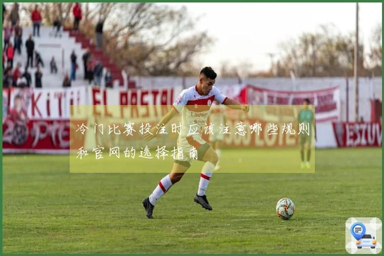 冷门比赛投注时应该注意哪些规则和官网的选择指南
