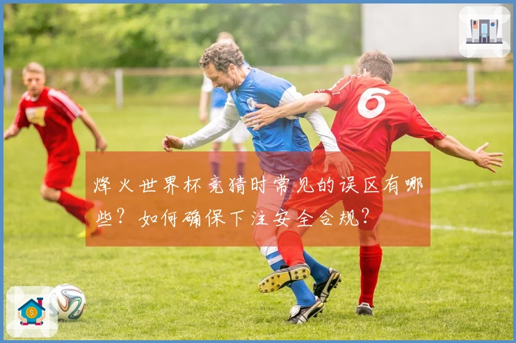 烽火世界杯竞猜时常见的误区有哪些？如何确保下注安全合规？
