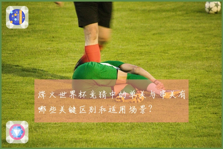 烽火世界杯竞猜中的单关与串关有哪些关键区别和适用场景？
